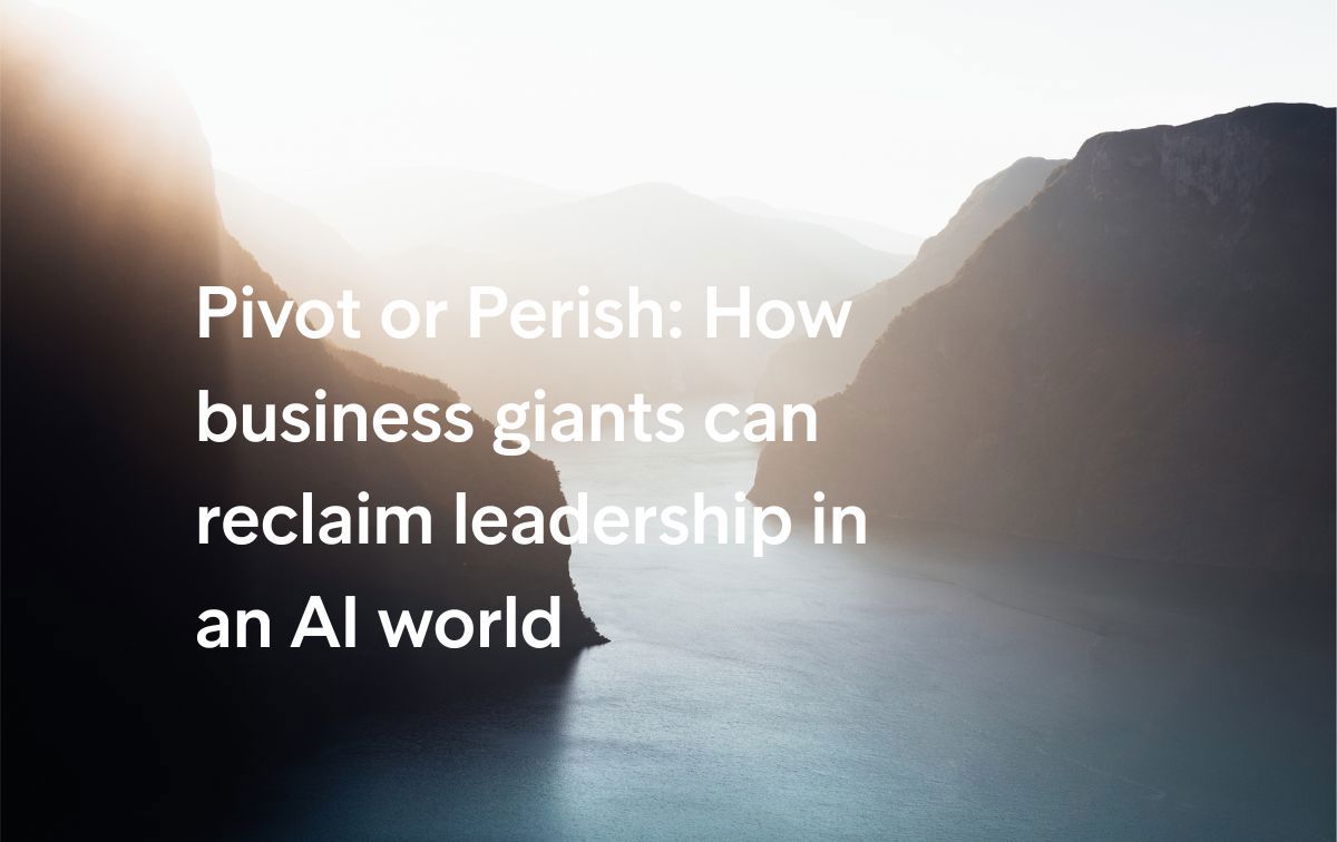 Pivot or Perish: How business giants can reclaim leadership in an AI world